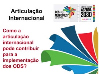 Articulação
Internacional
Como a
articulação
internacional
pode contribuir
para a
implementação
dos ODS?
 