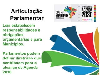 Articulação
Parlamentar
Leis estabelecem
responsabilidades e
obrigações
orçamentárias e para
Municípios.
Parlamentos podem
definir diretrizes que
contribuem para o
alcance da Agenda
2030.
 