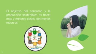 El objetivo del consumo y la
producción sostenibles es hacer
más y mejores cosas con menos
recursos.
5
 