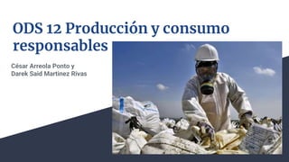 ODS 12 Producción y consumo
responsables
César Arreola Ponto y
Darek Said Martinez Rivas
 