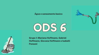 ODS 6
ODS 6
Grupo 1: Mariana Hoffmann, Gabriel
Hoffmann, Giovana Hoffmann e Isabelli
Ponsoni
Água e saneamento basico
 