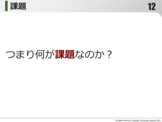 課題
All Rights Reserved, Copyright Yoshitsugu Miyazaki 2015-
つまり何が課題なのか？
12
 