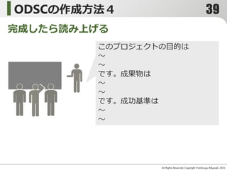 All Rights Reserved, Copyright Yoshitsugu Miyazaki 2015-
ODSCの作成方法４
完成したら読み上げる
このプロジェクトの目的は
～
～
です。成果物は
～
～
です。成功基準は
～
～
39
 