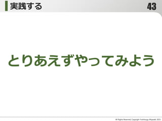 実践する
All Rights Reserved, Copyright Yoshitsugu Miyazaki 2015-
とりあえずやってみよう
43
 