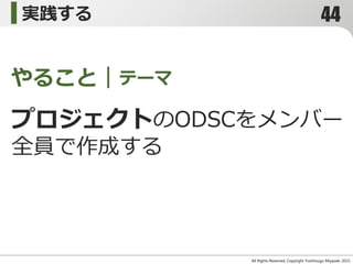 実践する
All Rights Reserved, Copyright Yoshitsugu Miyazaki 2015-
やること｜テーマ
プロジェクトのODSCをメンバー
全員で作成する
44
 