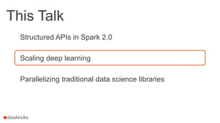 This Talk
Structured APIs in Spark 2.0
Scaling deep learning
Parallelizing traditional data science libraries
 