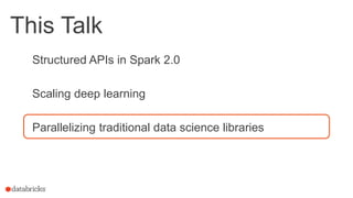 This Talk
Structured APIs in Spark 2.0
Scaling deep learning
Parallelizing traditional data science libraries
 