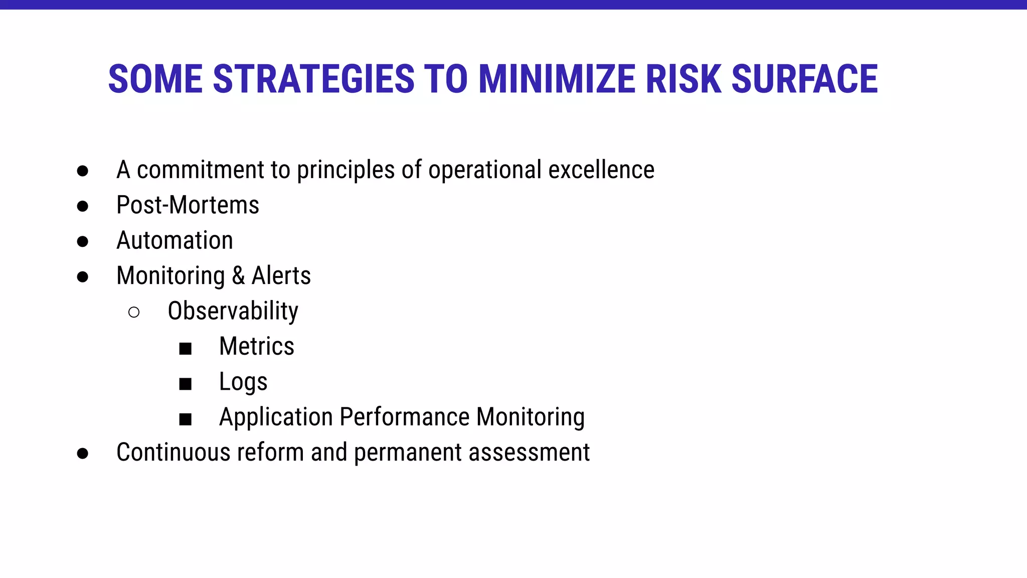 ● A commitment to principles of operational excellence
● Post-Mortems
● Automation
● Monitoring & Alerts
○ Observability
■ Metrics
■ Logs
■ Application Performance Monitoring
● Continuous reform and permanent assessment
SOME STRATEGIES TO MINIMIZE RISK SURFACE
 