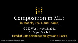 Composition in ML:
in Models, Tools, and Teams
ODSC West - Nov 16, 2021
Dr. Bryan Bischof
– Head of Data Science @ Weights and Biases –
1
In collaboration with Dr. Eric Bunch
Email: bryan.bischof@gmail.com
 