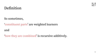Deﬁnition
So sometimes,
ʻconstituent partsʼ are weighted learners
and
ʻhow they are combinedʼ is recursive additively.
10
 