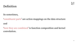 Deﬁnition
So sometimes,
ʻconstituent partsʼ are action mappings on the data structure
and
ʻhow they are combinedʼ is function composition and kernel
convolution.
14
 