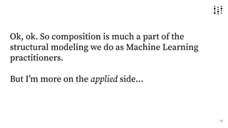 Ok, ok. So composition is much a part of the
structural modeling we do as Machine Learning
practitioners.
But Iʼm more on the applied side...
15
 