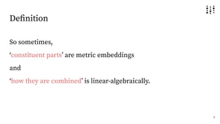 Deﬁnition
So sometimes,
ʻconstituent partsʼ are metric embeddings
and
ʻhow they are combinedʼ is linear-algebraically.
6
 
