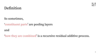 Deﬁnition
So sometimes,
ʻconstituent partsʼ are pooling layers
and
ʻhow they are combinedʼ is a recursive residual additive process.
8
 