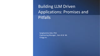 Building LLM Driven
Applications: Promises and
Pitfalls
Sanghamitra Deb, PhD.
Engineering Manager , Gen AI & ML
Chegg Inc
 