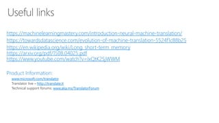 •https://machinelearningmastery.com/introduction-neural-machine-translation/
•https://towardsdatascience.com/evolution-of-machine-translation-5524f1c88b25
•https://en.wikipedia.org/wiki/Long_short-term_memory
https://arxiv.org/pdf/1508.04025.pdf
https://www.youtube.com/watch?v=IxQtK2SjWWM
•Product Information:
•www.microsoft.com/translator
• http://translate.it
• www.aka.ms/TranslatorForum
 
