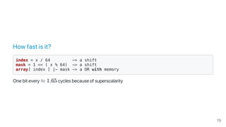 How fast is it?
index = x / 64 -> a shift
mask = 1 << ( x % 64) -> a shift
array[ index ] |- mask -> a OR with memory
One bit every ≈ 1.65 cycles because of superscalarity
19
 