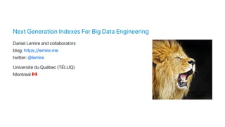 Next Generation Indexes For Big Data Engineering
Daniel Lemire and collaborators
blog: https://lemire.me
twitter: @lemire
Université du Québec (TÉLUQ)
Montreal
 
