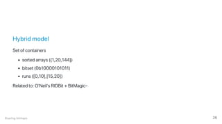 Hybrid model
Set of containers
sorted arrays ({1,20,144})
bitset (0b10000101011)
runs ([0,10],[15,20])
Related to: O'Neil's RIDBit + BitMagic‑
Roaring bitmaps 26
 