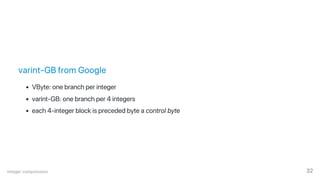 varint‑GB from Google
VByte: one branch per integer
varint‑GB: one branch per 4 integers
each 4‑integer block is preceded byte a control byte
Integer compression 32
 