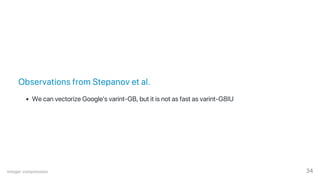 Observations from Stepanov et al.
We can vectorize Google's varint‑GB, but it is not as fast as varint‑G8IU
Integer compression 34
 