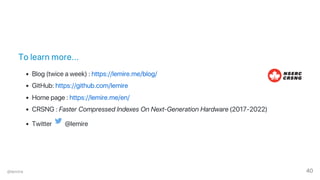 To learn more...
Blog (twice a week) : https://lemire.me/blog/
GitHub: https://github.com/lemire
Home page : https://lemire.me/en/
CRSNG : Faster Compressed Indexes On Next‑Generation Hardware (2017‑2022)
Twitter @lemire
@lemire 40
 