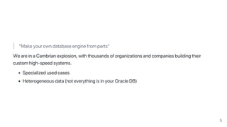"Make your own database engine from parts"
We are in a Cambrian explosion, with thousands of organizations and companies building their
custom high‑speed systems.
Specialized used cases
Heterogeneous data (not everything is in your Oracle DB)
5
 