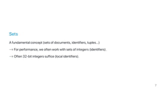 Sets
A fundamental concept (sets of documents, identifiers, tuples...)
→ For performance, we often work with sets of integers (identifiers).
→ Often 32‑bit integers suffice (local identifiers).
7
 