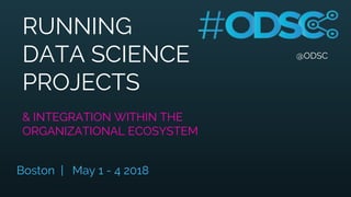 @ODSC
RUNNING
DATA SCIENCE
PROJECTS
& INTEGRATION WITHIN THE
ORGANIZATIONAL ECOSYSTEM
Boston | May 1 - 4 2018
 