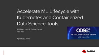 Accelerate ML Lifecycle with
Kubernetes and Containerized
Data Science Tools
April 16th, 2020
1
Abhinav Joshi & Tushar Katarki
Red Hat
 