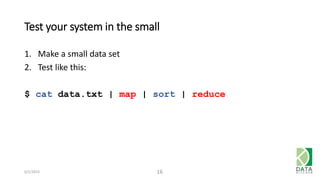 Test your system in the small
1. Make a small data set
2. Test like this:
$ cat data.txt | map | sort | reduce
6/1/2015 16
 