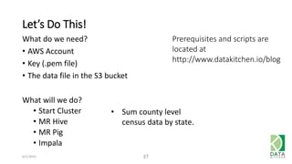 Let’s Do This!
6/1/2015 37
What do we need?
• AWS Account
• Key (.pem file)
• The data file in the S3 bucket
What will we do?
• Start Cluster
• MR Hive
• MR Pig
• Impala
• Sum county level
census data by state.
Prerequisites and scripts are
located at
http://www.datakitchen.io/blog
 