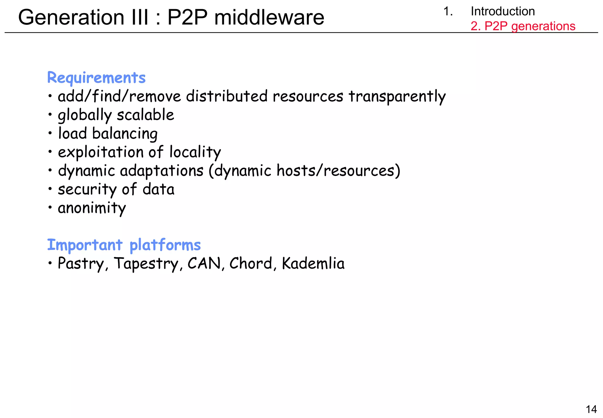 Generation III : P2P middleware Introduction 2. P2P generations Requirements add/find/remove distributed resources transparently globally scalable load balancing exploitation of locality dynamic adaptations (dynamic hosts/resources) security of data anonimity Important platforms Pastry, Tapestry, CAN, Chord, Kademlia 