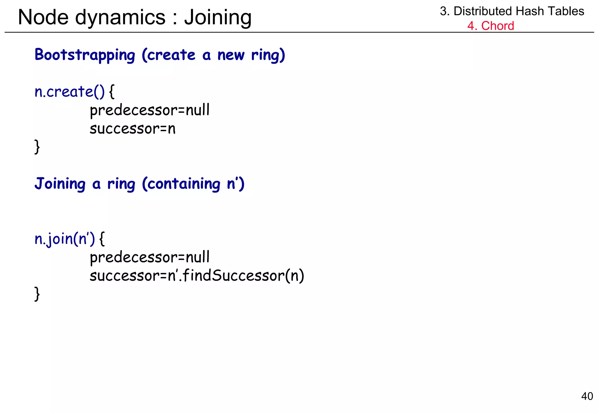 Node dynamics : Joining 3. Distributed Hash Tables 4. Chord Bootstrapping (create a new ring) n.create()  { predecessor=null successor=n } Joining a ring (containing n’) n.join(n’)  { predecessor=null successor=n’.findSuccessor(n) } 