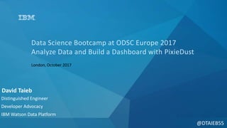 @DTAIEB55
Data Science Bootcamp at ODSC Europe 2017
Analyze Data and Build a Dashboard with PixieDust
London, October 2017
David Taieb
Distinguished Engineer
Developer Advocacy
IBM Watson Data Platform
 