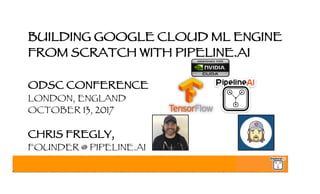 BUILDING GOOGLE CLOUD ML ENGINE
FROM SCRATCH WITH PIPELINE.AI
ODSC CONFERENCE
LONDON, ENGLAND
OCTOBER 13, 2017
CHRIS FREGLY,
FOUNDER @ PIPELINE.AI
 