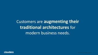 3© Cloudera, Inc. All rights reserved.
Customers are augmenting their
traditional architectures for
modern business needs.
 