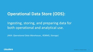 4© Cloudera, Inc. All rights reserved.
Operational Data Store (ODS):
Ingesting, storing, and preparing data for
both operational and analytical use.
(AKA: Operational Data Warehouse., RDBMS, Storage)
 