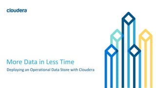 1© Cloudera, Inc. All rights reserved.
More Data in Less Time
Deploying an Operational Data Store with Cloudera
 