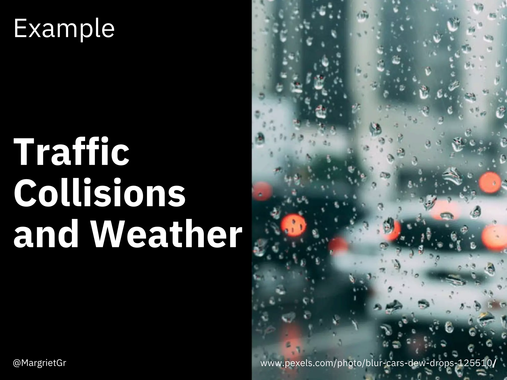 Example
Traffic
Collisions
and Weather
www.pexels.com/photo/blur-cars-dew-drops-125510/@MargrietGr
 