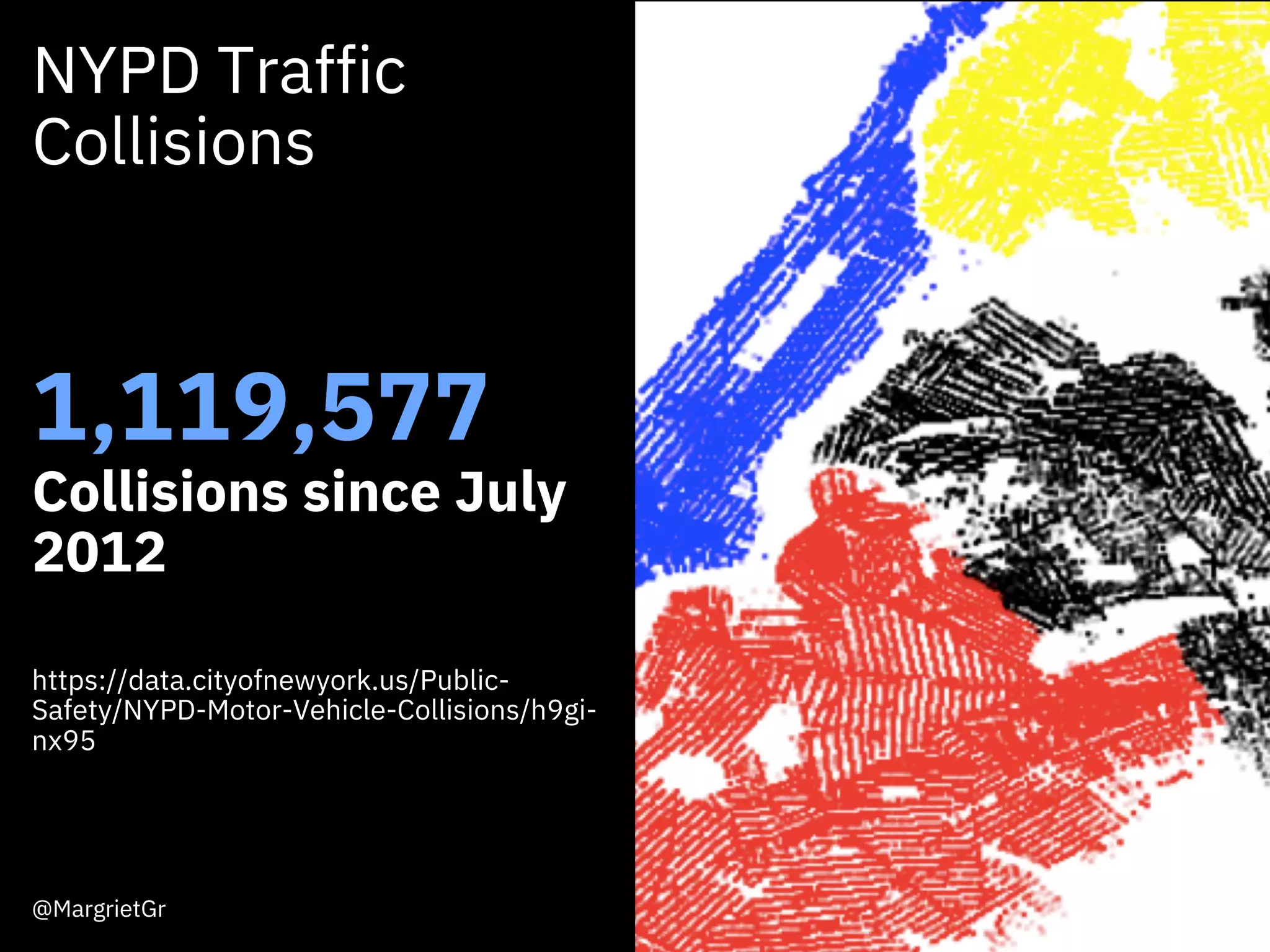 NYPD Traffic
Collisions
1,119,577
Collisions since July
2012
https://data.cityofnewyork.us/Public-
Safety/NYPD-Motor-Vehicle-Collisions/h9gi-
nx95
@MargrietGr
 