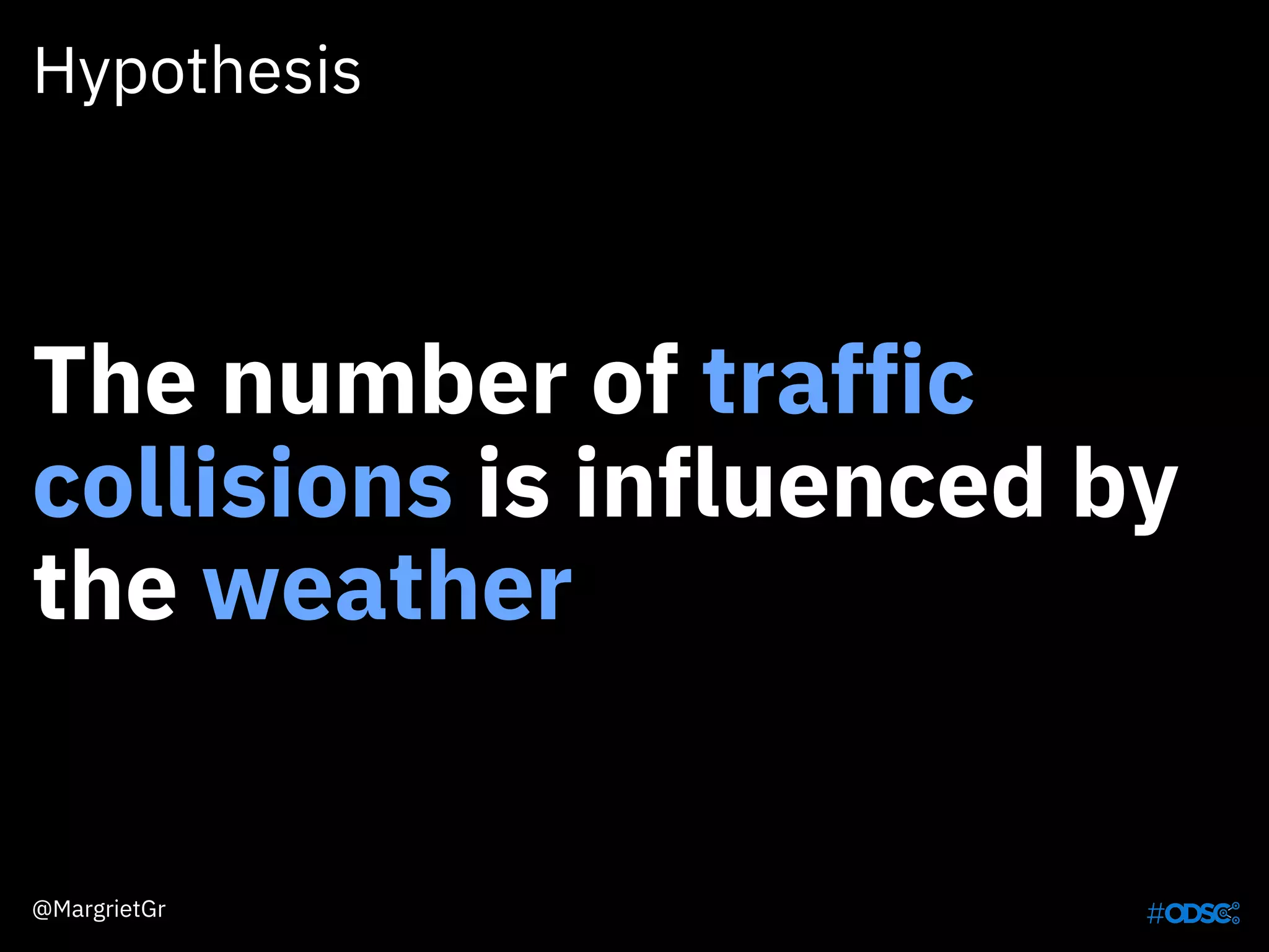Hypothesis
The number of traffic
collisions is influenced by
the weather
@MargrietGr
 