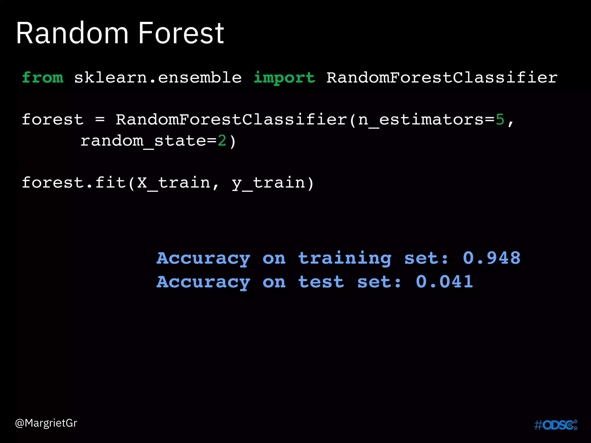 Random Forest
@MargrietGr
from sklearn.ensemble import RandomForestClassifier
forest = RandomForestClassifier(n_estimators=5,
random_state=2)
forest.fit(X_train, y_train)
Accuracy on training set: 0.948
Accuracy on test set: 0.041
 