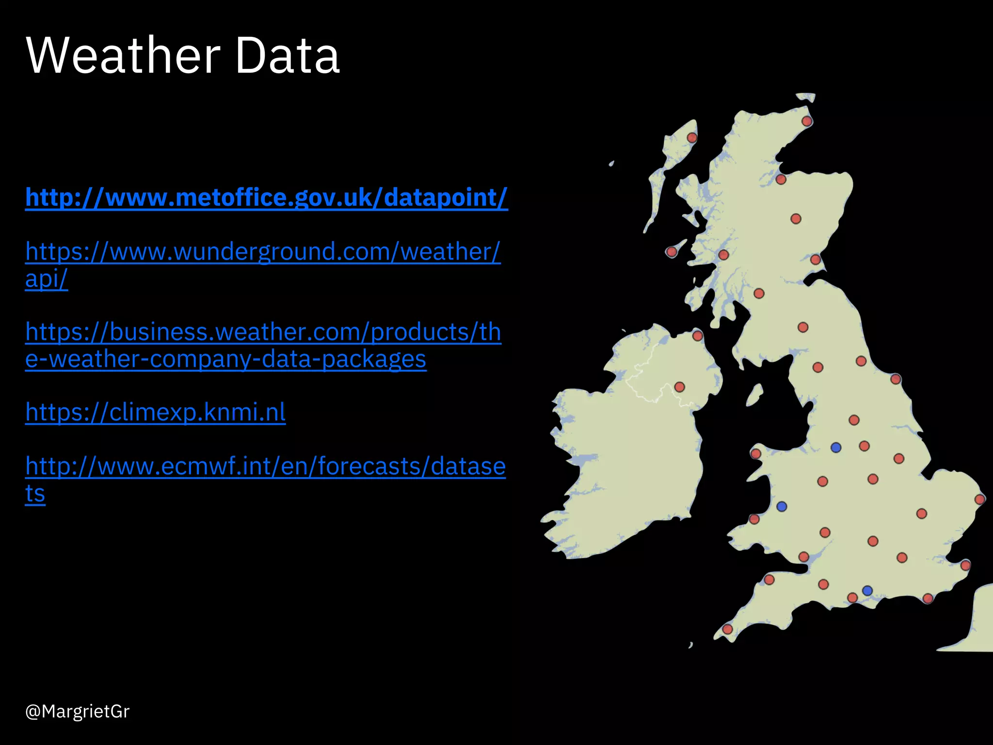 Weather Data
http://www.metoffice.gov.uk/datapoint/
https://www.wunderground.com/weather/
api/
https://business.weather.com/products/th
e-weather-company-data-packages
https://climexp.knmi.nl
http://www.ecmwf.int/en/forecasts/datase
ts
@MargrietGr
 
