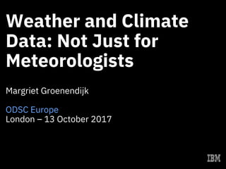 Weather and Climate
Data: Not Just for
Meteorologists
Margriet Groenendijk
ODSC Europe
London – 13 October 2017
 