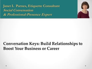 Janet L Parnes, Etiquette Consultant
Social Conversation
& Professional-Presence Expert
Conversation Keys: Build Relationships to
Boost Your Business or Career
 