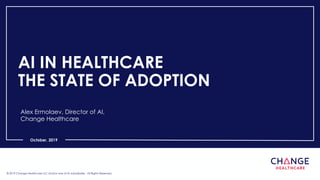 © 2019 Change Healthcare LLC and/or one of its subsidiaries. All Rights Reserved.© 2019 Change Healthcare LLC and/or one of its subsidiaries. All Rights Reserved.
October, 2019
AI IN HEALTHCARE
THE STATE OF ADOPTION
Alex Ermolaev, Director of AI,
Change Healthcare
 