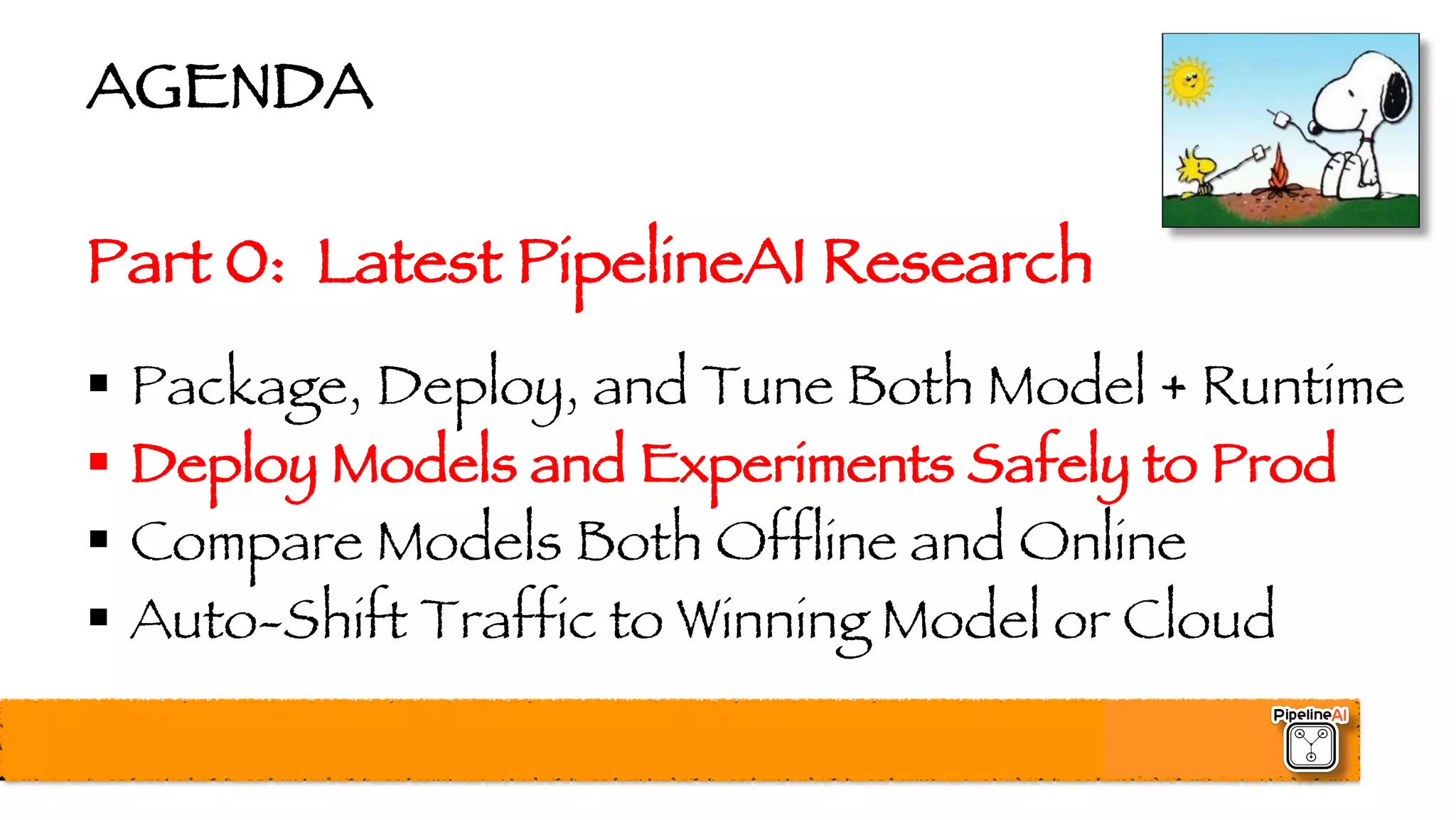 AGENDA
Part 0: Latest PipelineAI Research
§ Package, Deploy, and Tune Both Model + Runtime
§ Deploy Models and Experiments Safely to Prod
§ Compare Models Both Offline and Online
§ Auto-Shift Traffic to Winning Model or Cloud
 