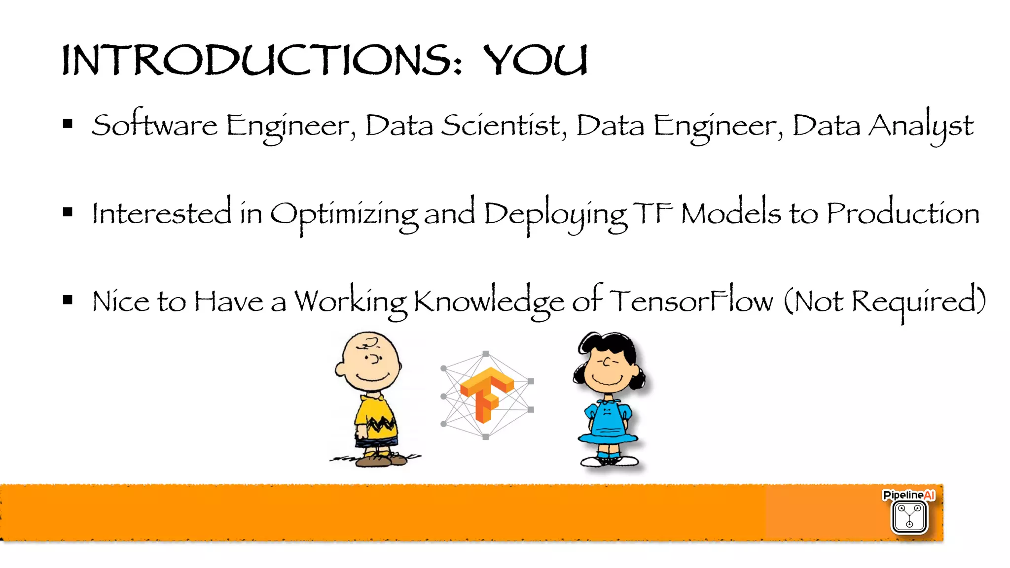 INTRODUCTIONS: YOU
§ Software Engineer, Data Scientist, Data Engineer, Data Analyst
§ Interested in Optimizing and Deploying TF Models to Production
§ Nice to Have a Working Knowledge of TensorFlow (Not Required)
 