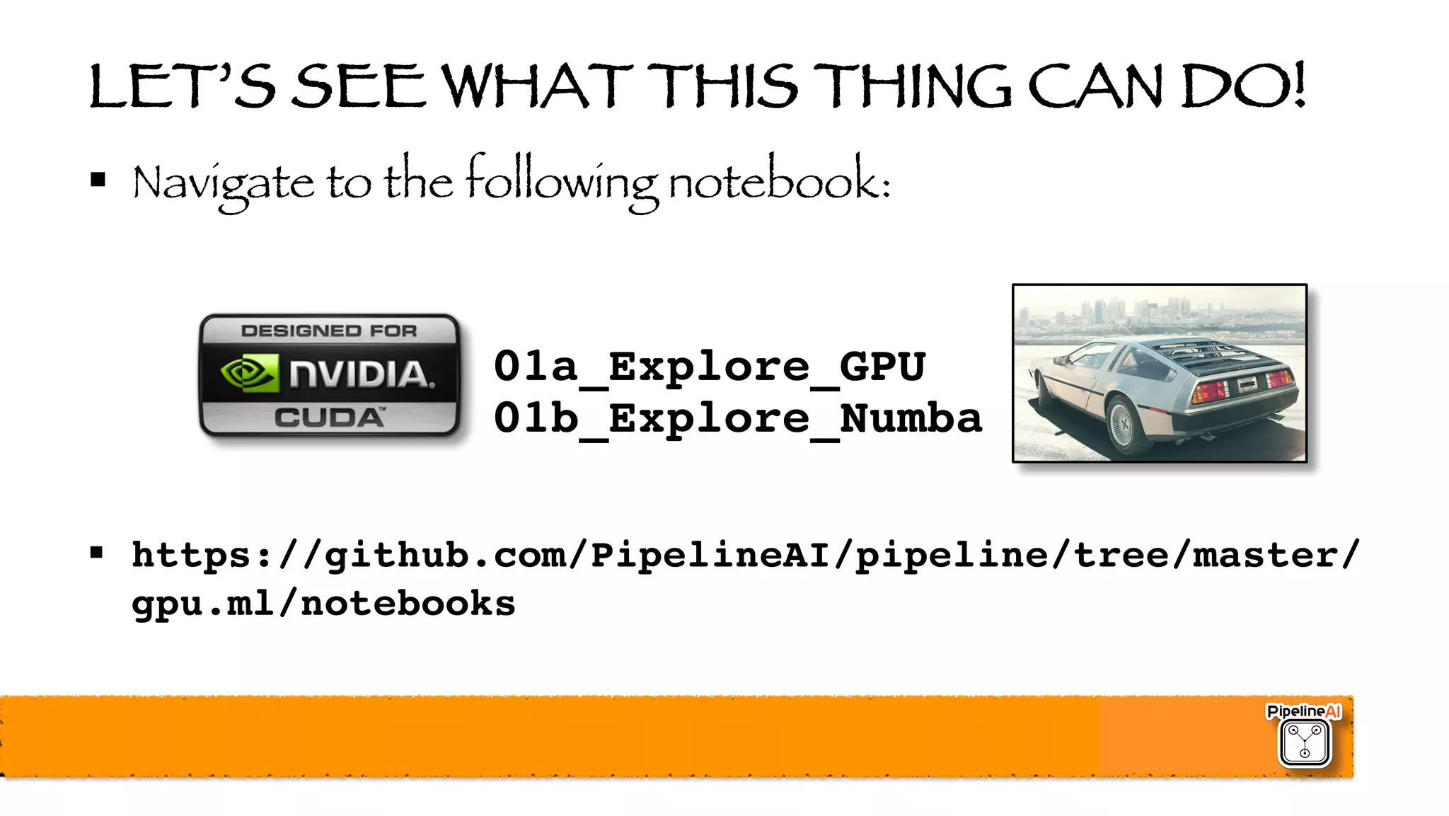 LET’S SEE WHAT THIS THING CAN DO!
§ Navigate to the following notebook:
01a_Explore_GPU
01b_Explore_Numba
§ https://github.com/PipelineAI/pipeline/tree/master/
gpu.ml/notebooks
 